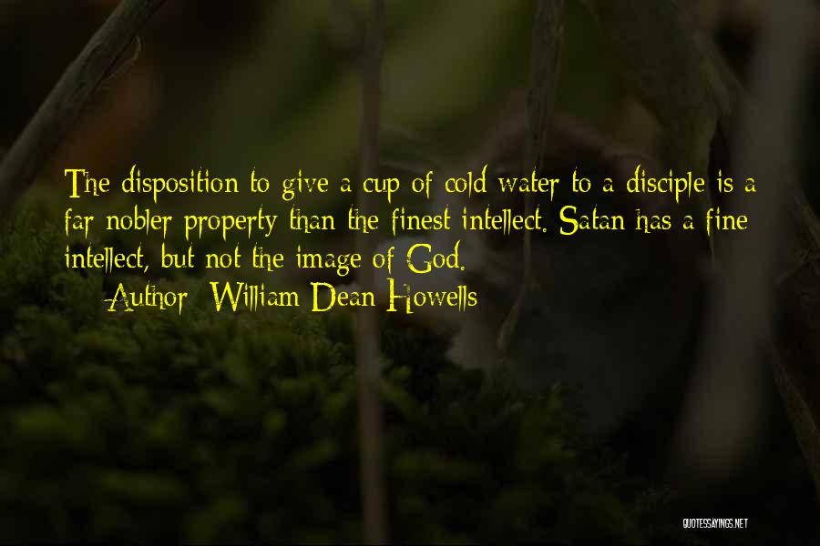 William Dean Howells Quotes: The Disposition To Give A Cup Of Cold Water To A Disciple Is A Far Nobler Property Than The Finest