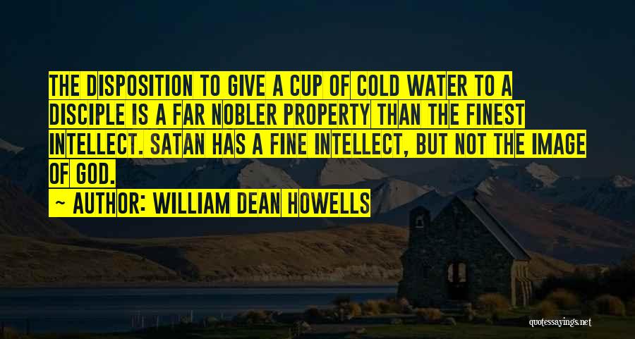 William Dean Howells Quotes: The Disposition To Give A Cup Of Cold Water To A Disciple Is A Far Nobler Property Than The Finest