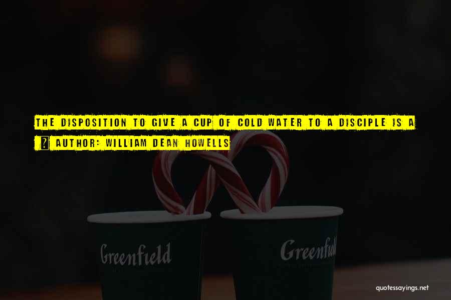 William Dean Howells Quotes: The Disposition To Give A Cup Of Cold Water To A Disciple Is A Far Nobler Property Than The Finest