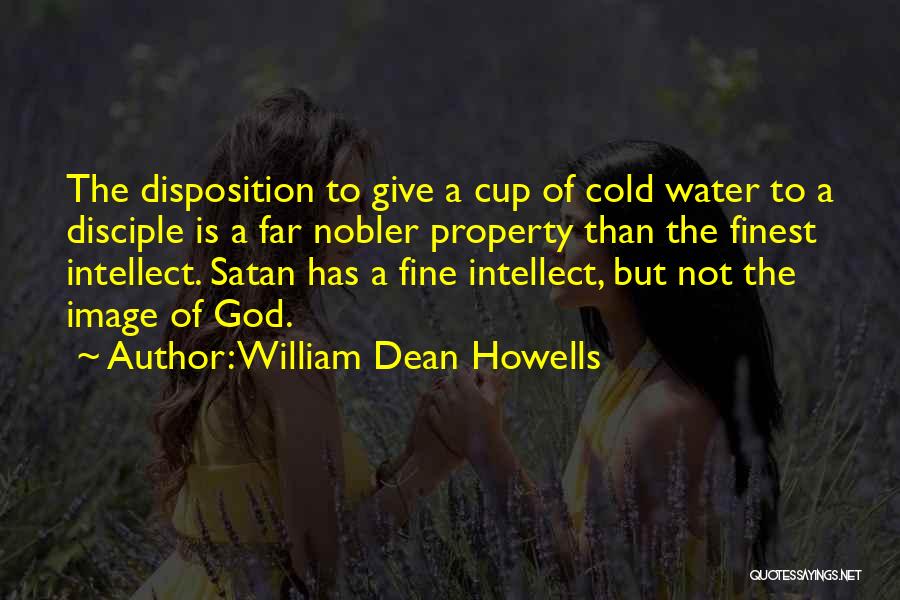 William Dean Howells Quotes: The Disposition To Give A Cup Of Cold Water To A Disciple Is A Far Nobler Property Than The Finest