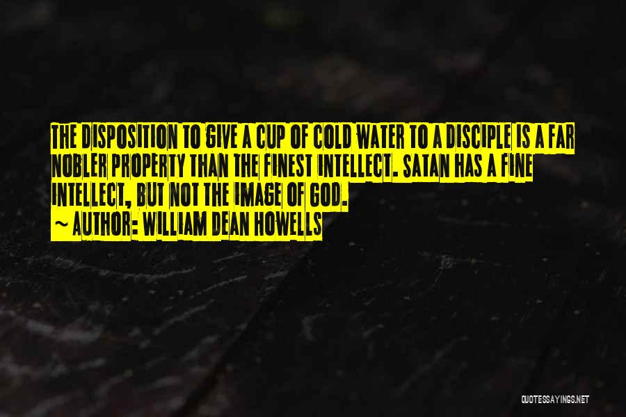 William Dean Howells Quotes: The Disposition To Give A Cup Of Cold Water To A Disciple Is A Far Nobler Property Than The Finest