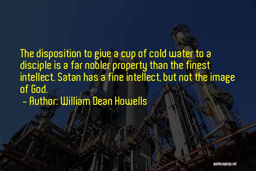 William Dean Howells Quotes: The Disposition To Give A Cup Of Cold Water To A Disciple Is A Far Nobler Property Than The Finest