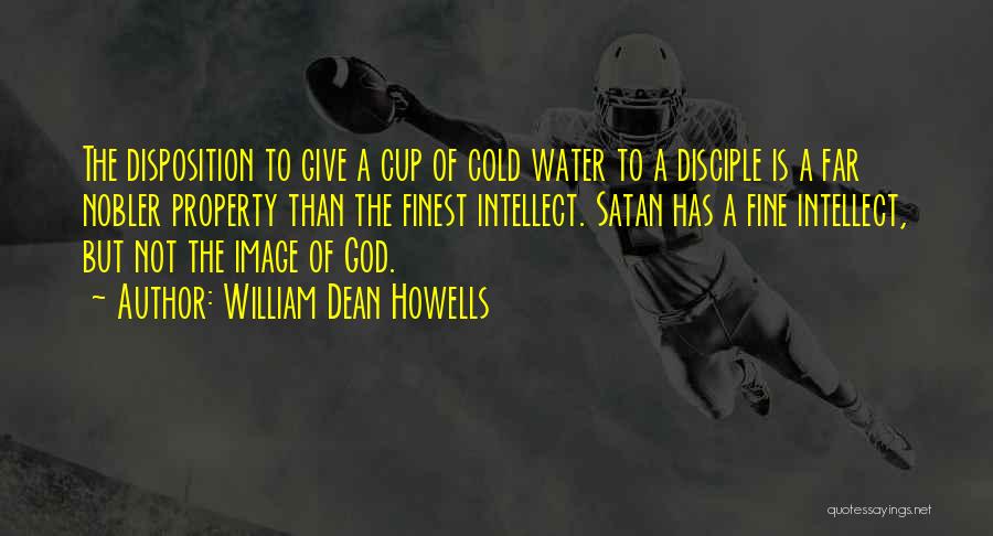 William Dean Howells Quotes: The Disposition To Give A Cup Of Cold Water To A Disciple Is A Far Nobler Property Than The Finest