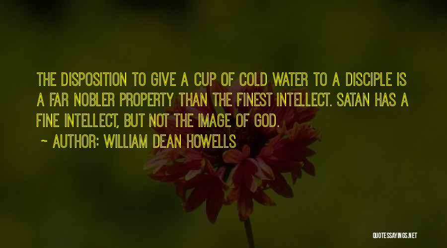 William Dean Howells Quotes: The Disposition To Give A Cup Of Cold Water To A Disciple Is A Far Nobler Property Than The Finest