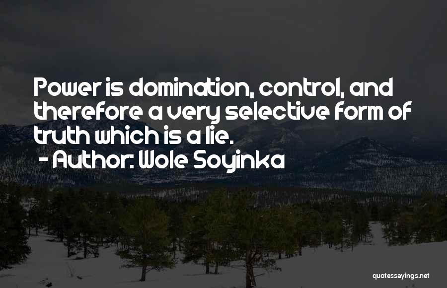 Wole Soyinka Quotes: Power Is Domination, Control, And Therefore A Very Selective Form Of Truth Which Is A Lie.
