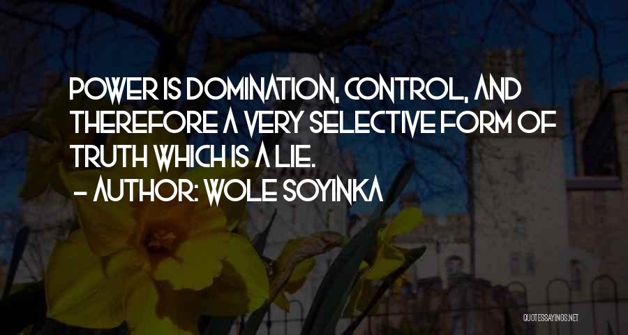 Wole Soyinka Quotes: Power Is Domination, Control, And Therefore A Very Selective Form Of Truth Which Is A Lie.