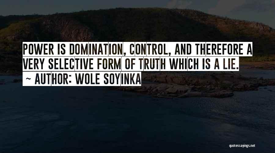 Wole Soyinka Quotes: Power Is Domination, Control, And Therefore A Very Selective Form Of Truth Which Is A Lie.