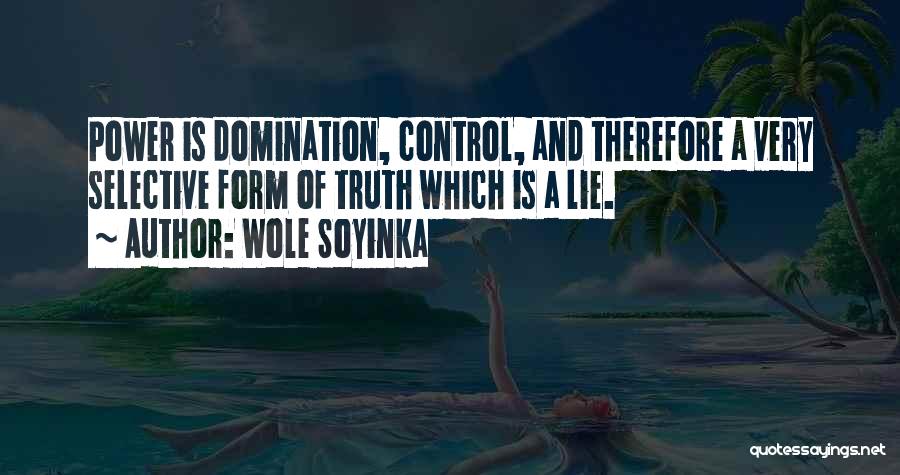 Wole Soyinka Quotes: Power Is Domination, Control, And Therefore A Very Selective Form Of Truth Which Is A Lie.