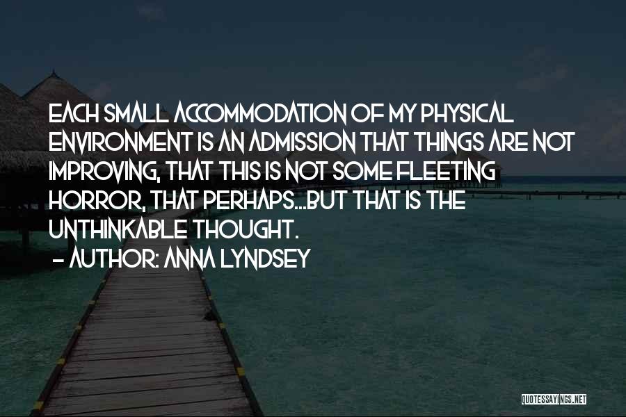 Anna Lyndsey Quotes: Each Small Accommodation Of My Physical Environment Is An Admission That Things Are Not Improving, That This Is Not Some