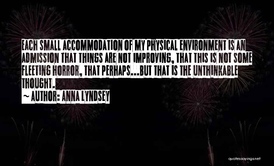 Anna Lyndsey Quotes: Each Small Accommodation Of My Physical Environment Is An Admission That Things Are Not Improving, That This Is Not Some