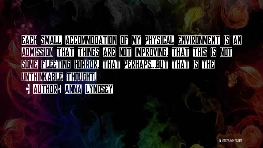 Anna Lyndsey Quotes: Each Small Accommodation Of My Physical Environment Is An Admission That Things Are Not Improving, That This Is Not Some