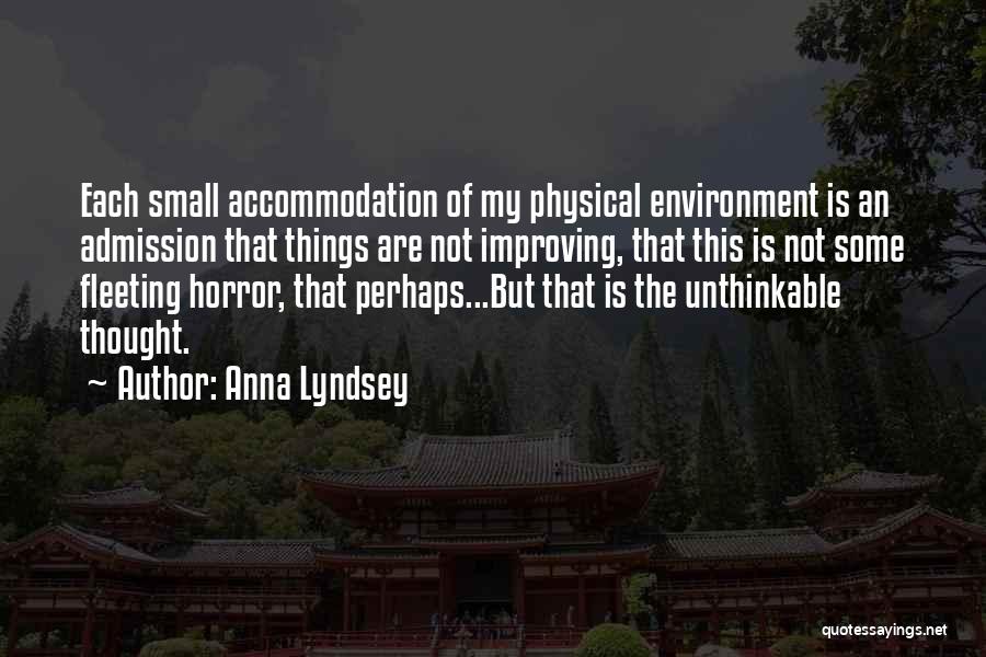 Anna Lyndsey Quotes: Each Small Accommodation Of My Physical Environment Is An Admission That Things Are Not Improving, That This Is Not Some