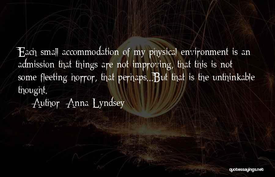 Anna Lyndsey Quotes: Each Small Accommodation Of My Physical Environment Is An Admission That Things Are Not Improving, That This Is Not Some