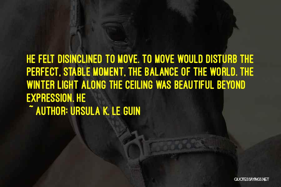 Ursula K. Le Guin Quotes: He Felt Disinclined To Move. To Move Would Disturb The Perfect, Stable Moment, The Balance Of The World. The Winter