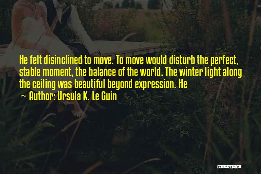 Ursula K. Le Guin Quotes: He Felt Disinclined To Move. To Move Would Disturb The Perfect, Stable Moment, The Balance Of The World. The Winter