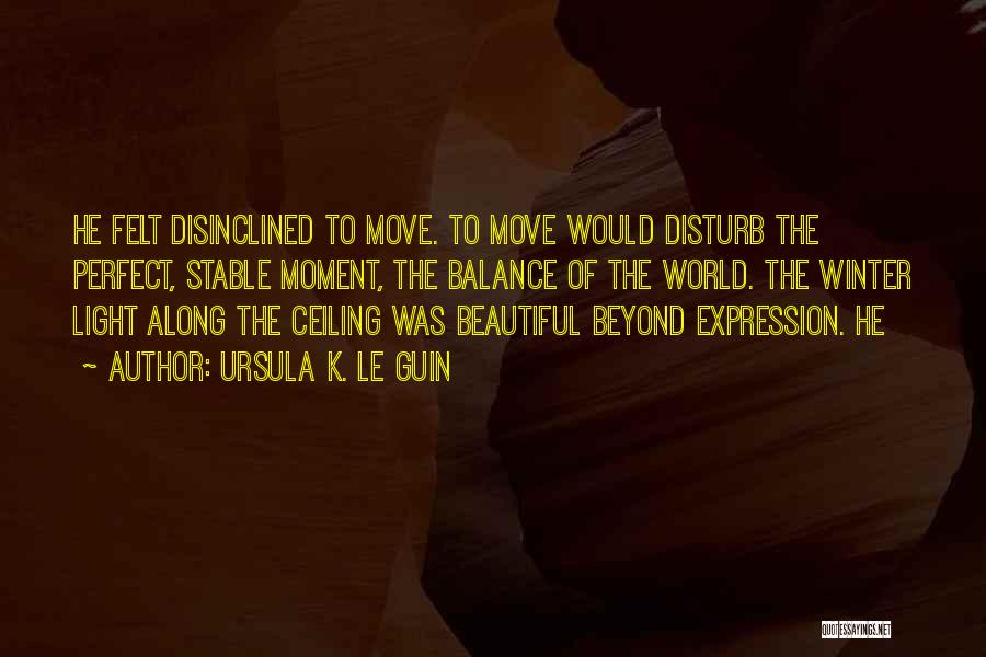 Ursula K. Le Guin Quotes: He Felt Disinclined To Move. To Move Would Disturb The Perfect, Stable Moment, The Balance Of The World. The Winter