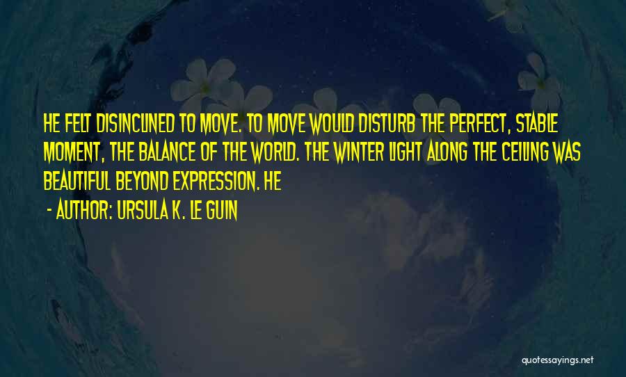 Ursula K. Le Guin Quotes: He Felt Disinclined To Move. To Move Would Disturb The Perfect, Stable Moment, The Balance Of The World. The Winter