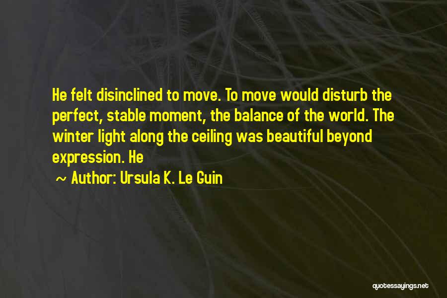 Ursula K. Le Guin Quotes: He Felt Disinclined To Move. To Move Would Disturb The Perfect, Stable Moment, The Balance Of The World. The Winter