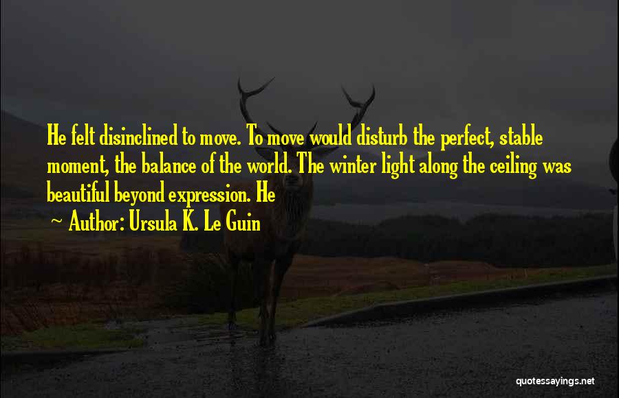 Ursula K. Le Guin Quotes: He Felt Disinclined To Move. To Move Would Disturb The Perfect, Stable Moment, The Balance Of The World. The Winter