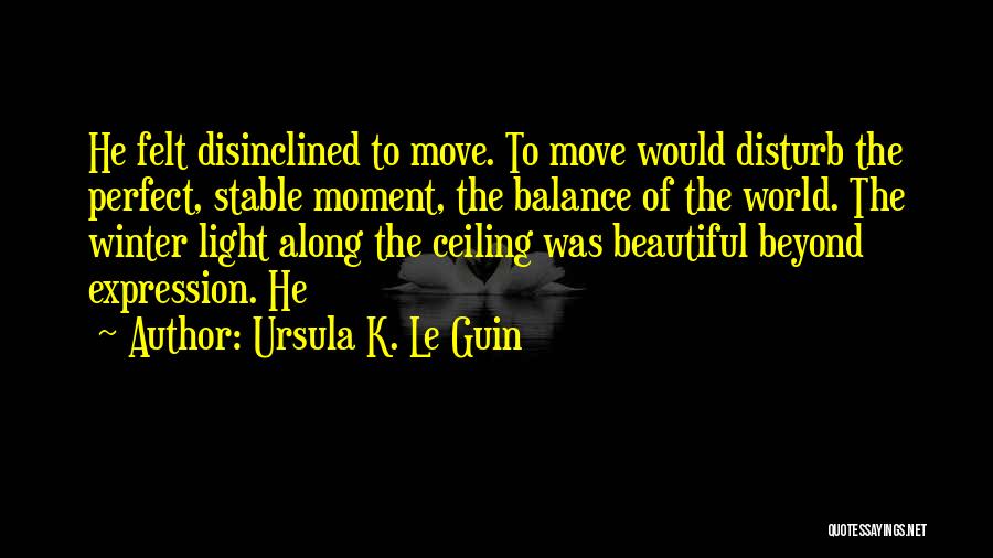 Ursula K. Le Guin Quotes: He Felt Disinclined To Move. To Move Would Disturb The Perfect, Stable Moment, The Balance Of The World. The Winter