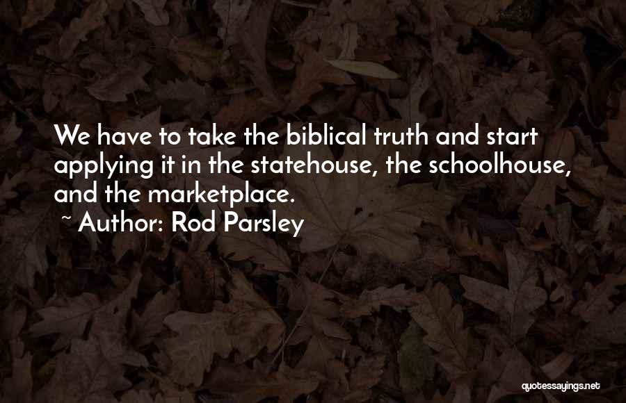 Rod Parsley Quotes: We Have To Take The Biblical Truth And Start Applying It In The Statehouse, The Schoolhouse, And The Marketplace.