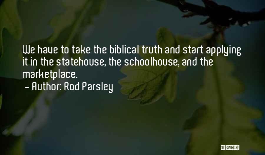 Rod Parsley Quotes: We Have To Take The Biblical Truth And Start Applying It In The Statehouse, The Schoolhouse, And The Marketplace.