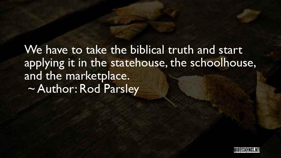 Rod Parsley Quotes: We Have To Take The Biblical Truth And Start Applying It In The Statehouse, The Schoolhouse, And The Marketplace.