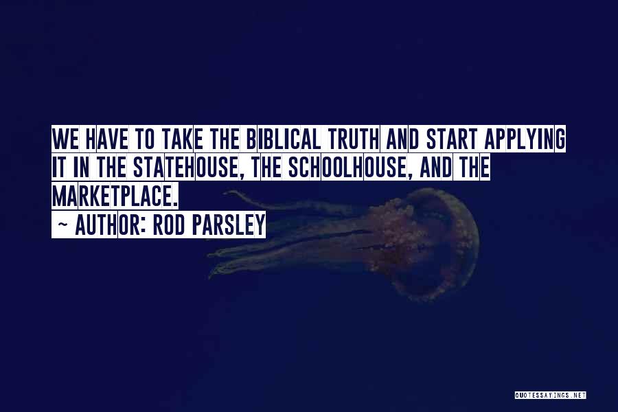 Rod Parsley Quotes: We Have To Take The Biblical Truth And Start Applying It In The Statehouse, The Schoolhouse, And The Marketplace.