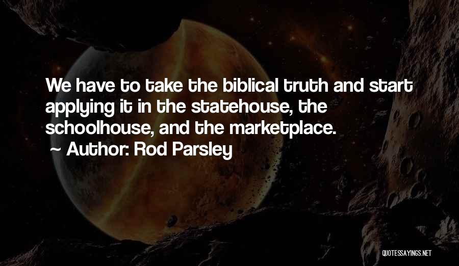 Rod Parsley Quotes: We Have To Take The Biblical Truth And Start Applying It In The Statehouse, The Schoolhouse, And The Marketplace.