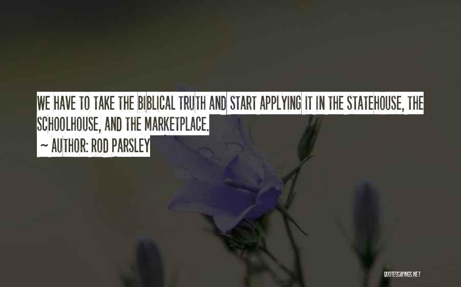 Rod Parsley Quotes: We Have To Take The Biblical Truth And Start Applying It In The Statehouse, The Schoolhouse, And The Marketplace.