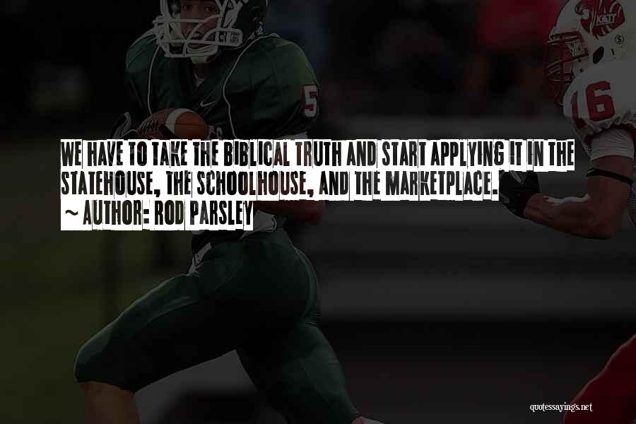 Rod Parsley Quotes: We Have To Take The Biblical Truth And Start Applying It In The Statehouse, The Schoolhouse, And The Marketplace.