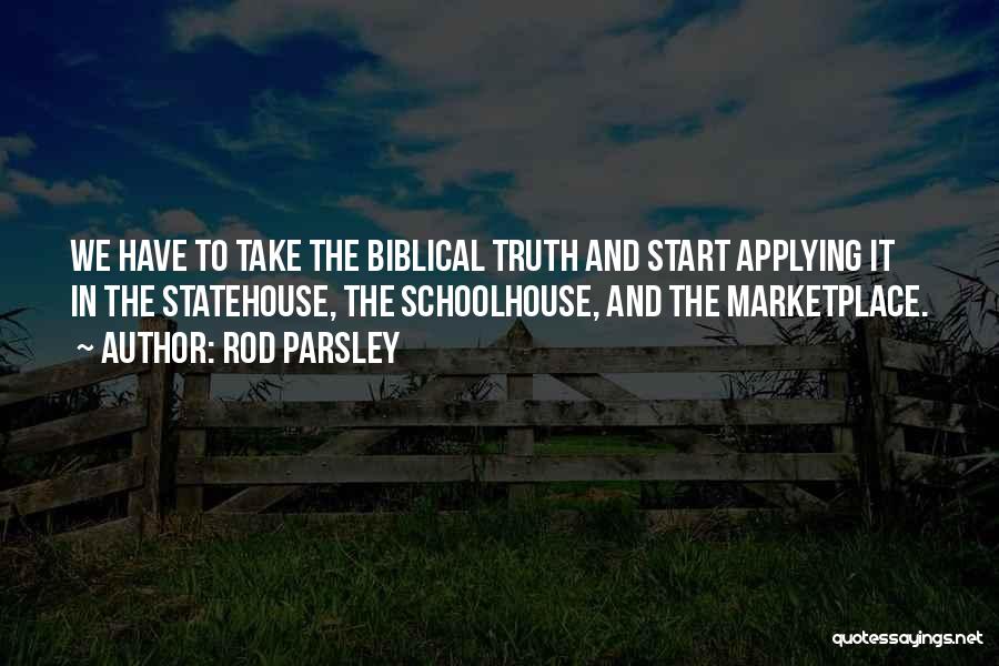 Rod Parsley Quotes: We Have To Take The Biblical Truth And Start Applying It In The Statehouse, The Schoolhouse, And The Marketplace.