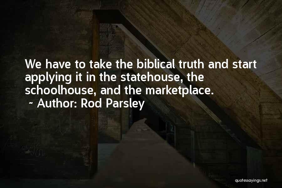 Rod Parsley Quotes: We Have To Take The Biblical Truth And Start Applying It In The Statehouse, The Schoolhouse, And The Marketplace.