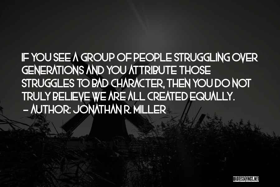 Jonathan R. Miller Quotes: If You See A Group Of People Struggling Over Generations And You Attribute Those Struggles To Bad Character, Then You