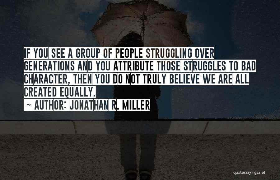 Jonathan R. Miller Quotes: If You See A Group Of People Struggling Over Generations And You Attribute Those Struggles To Bad Character, Then You