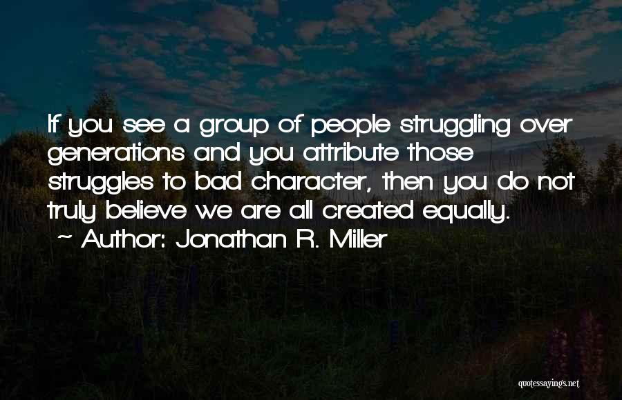 Jonathan R. Miller Quotes: If You See A Group Of People Struggling Over Generations And You Attribute Those Struggles To Bad Character, Then You