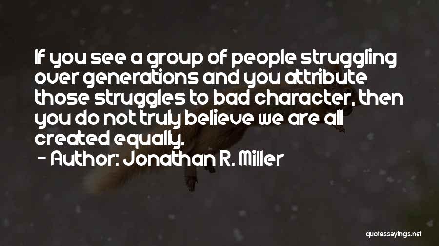 Jonathan R. Miller Quotes: If You See A Group Of People Struggling Over Generations And You Attribute Those Struggles To Bad Character, Then You