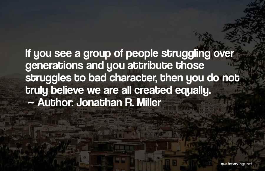 Jonathan R. Miller Quotes: If You See A Group Of People Struggling Over Generations And You Attribute Those Struggles To Bad Character, Then You