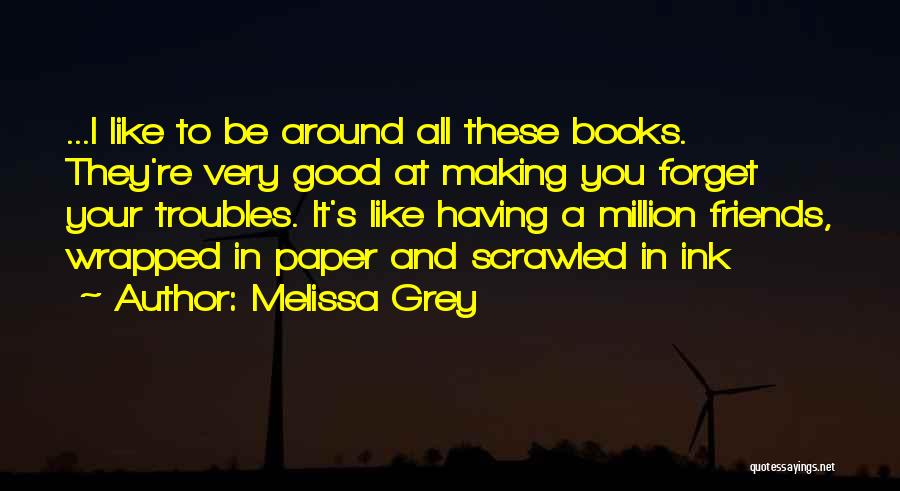 Melissa Grey Quotes: ...i Like To Be Around All These Books. They're Very Good At Making You Forget Your Troubles. It's Like Having