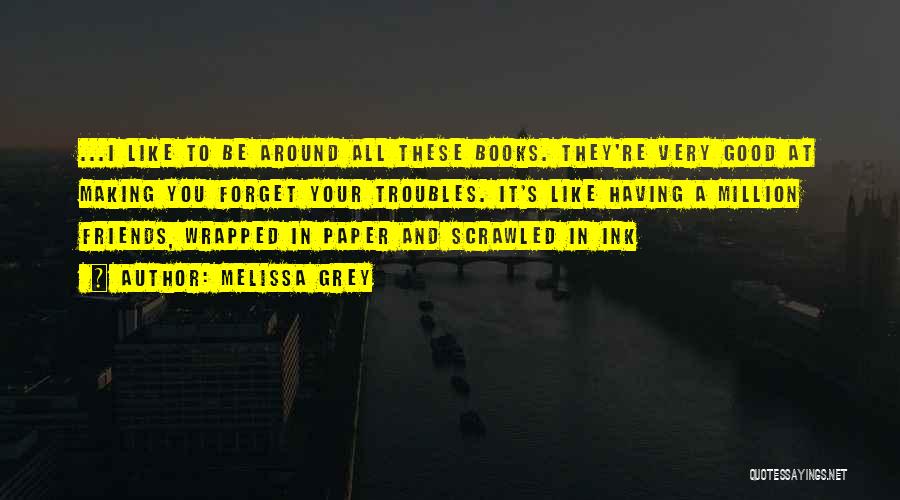 Melissa Grey Quotes: ...i Like To Be Around All These Books. They're Very Good At Making You Forget Your Troubles. It's Like Having