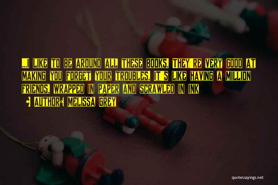 Melissa Grey Quotes: ...i Like To Be Around All These Books. They're Very Good At Making You Forget Your Troubles. It's Like Having