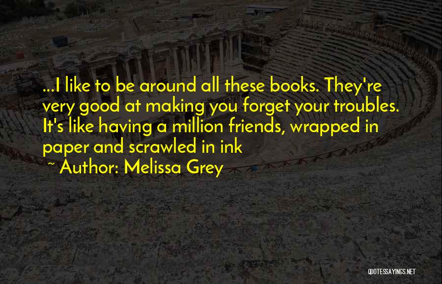 Melissa Grey Quotes: ...i Like To Be Around All These Books. They're Very Good At Making You Forget Your Troubles. It's Like Having