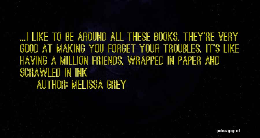 Melissa Grey Quotes: ...i Like To Be Around All These Books. They're Very Good At Making You Forget Your Troubles. It's Like Having