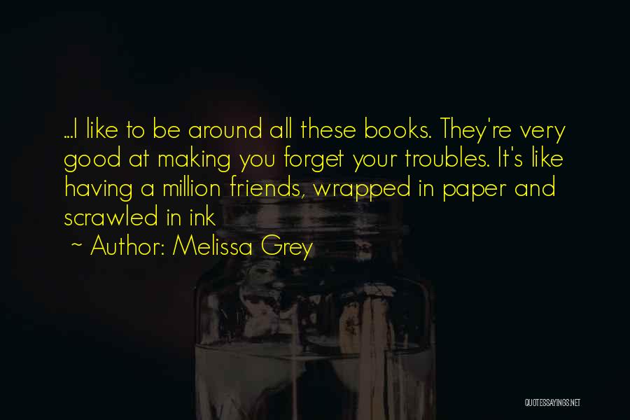 Melissa Grey Quotes: ...i Like To Be Around All These Books. They're Very Good At Making You Forget Your Troubles. It's Like Having