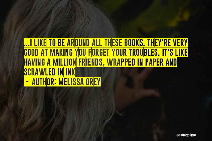 Melissa Grey Quotes: ...i Like To Be Around All These Books. They're Very Good At Making You Forget Your Troubles. It's Like Having