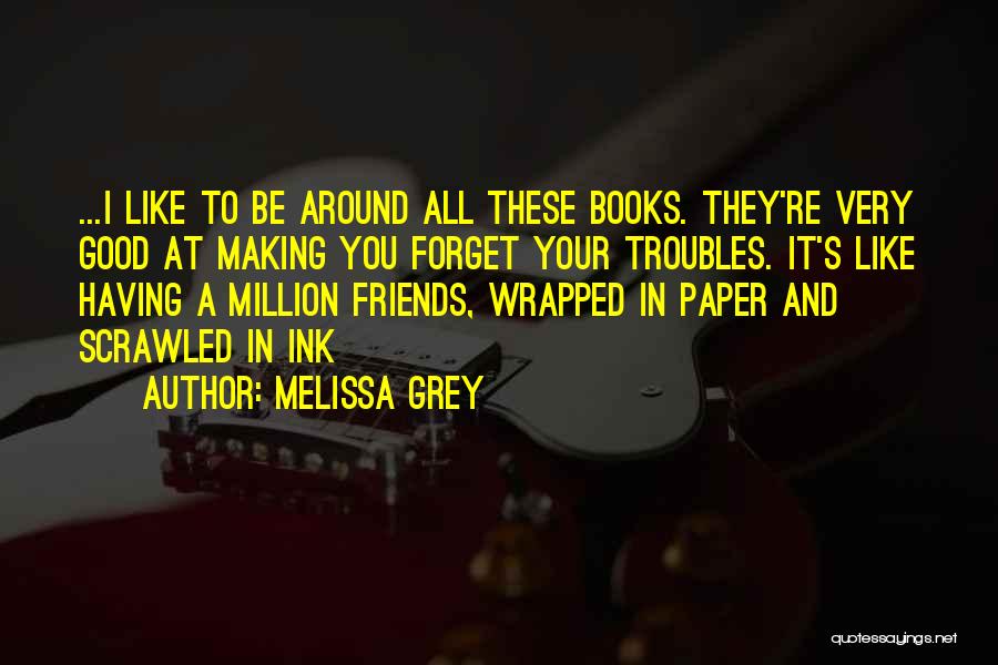 Melissa Grey Quotes: ...i Like To Be Around All These Books. They're Very Good At Making You Forget Your Troubles. It's Like Having