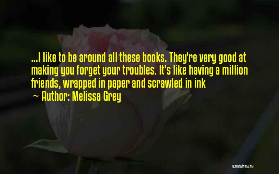 Melissa Grey Quotes: ...i Like To Be Around All These Books. They're Very Good At Making You Forget Your Troubles. It's Like Having