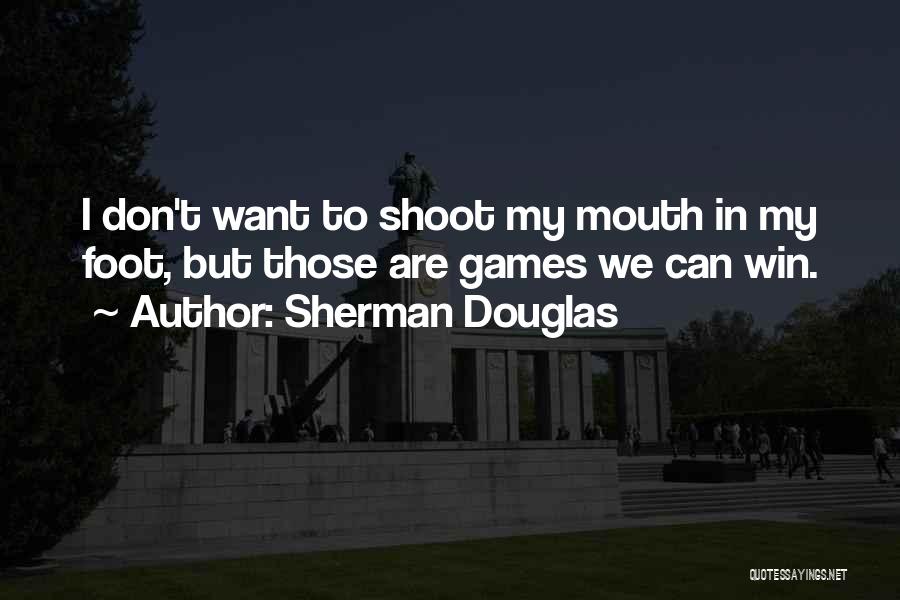 Sherman Douglas Quotes: I Don't Want To Shoot My Mouth In My Foot, But Those Are Games We Can Win.