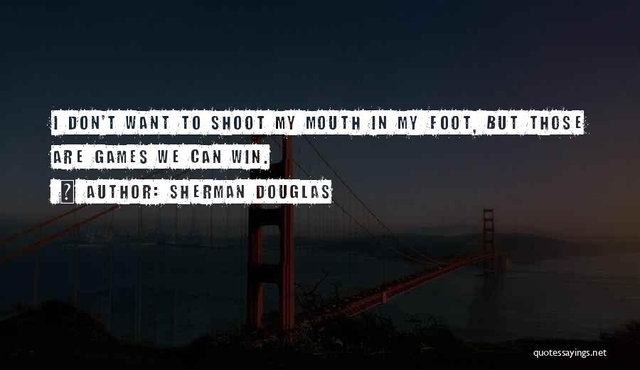 Sherman Douglas Quotes: I Don't Want To Shoot My Mouth In My Foot, But Those Are Games We Can Win.