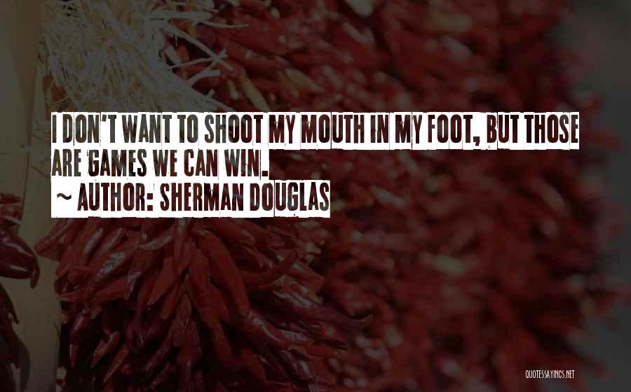 Sherman Douglas Quotes: I Don't Want To Shoot My Mouth In My Foot, But Those Are Games We Can Win.